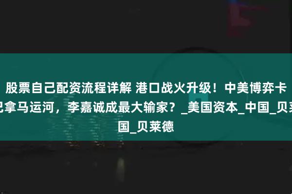 股票自己配资流程详解 港口战火升级！中美博弈卡死巴拿马运河，李嘉诚成最大输家？_美国资本_中国_贝莱德