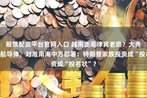 股票配资平台官网入口 越南走菲律宾老路？大秀国产巡航导弹，对准南海中方部署：特朗普家族投资成“投名状”？