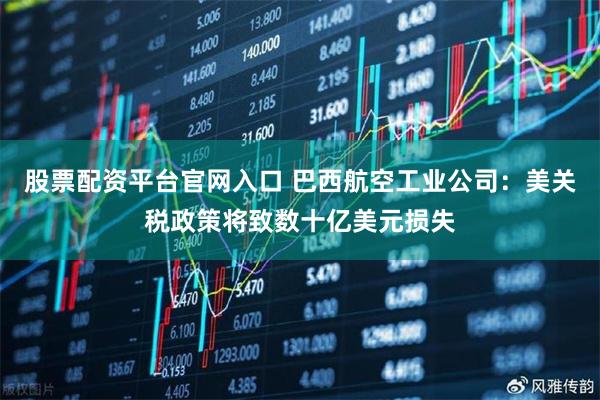 股票配资平台官网入口 巴西航空工业公司：美关税政策将致数十亿美元损失