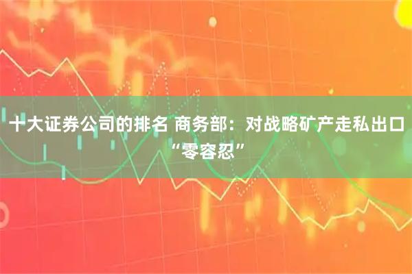 十大证券公司的排名 商务部：对战略矿产走私出口“零容忍”