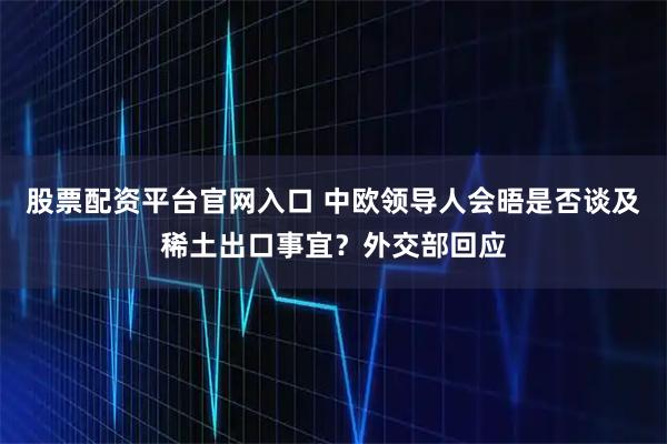 股票配资平台官网入口 中欧领导人会晤是否谈及稀土出口事宜？外交部回应
