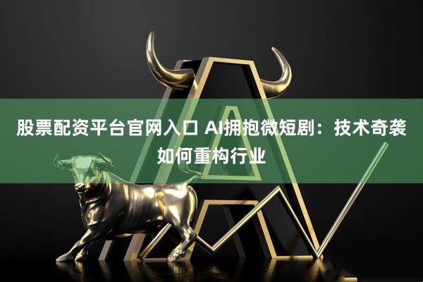股票配资平台官网入口 AI拥抱微短剧：技术奇袭如何重构行业