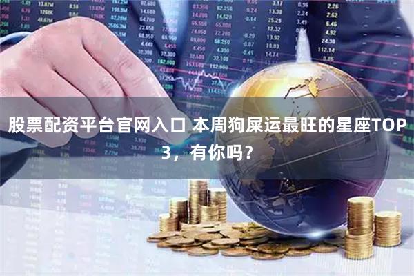 股票配资平台官网入口 本周狗屎运最旺的星座TOP3，有你吗？