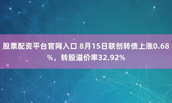 股票配资平台官网入口 8月15日联创转债上涨0.68%，转股溢价率32.92%
