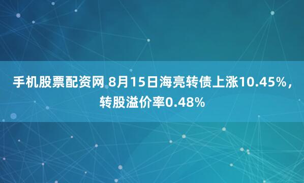 手机股票配资网 8月15日海亮转债上涨10.45%，转股溢价率0.48%