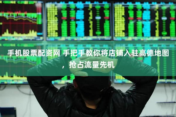 手机股票配资网 手把手教你将店铺入驻高德地图，抢占流量先机