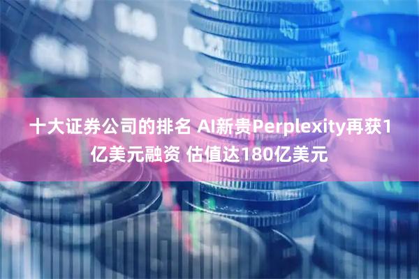 十大证券公司的排名 AI新贵Perplexity再获1亿美元融资 估值达180亿美元