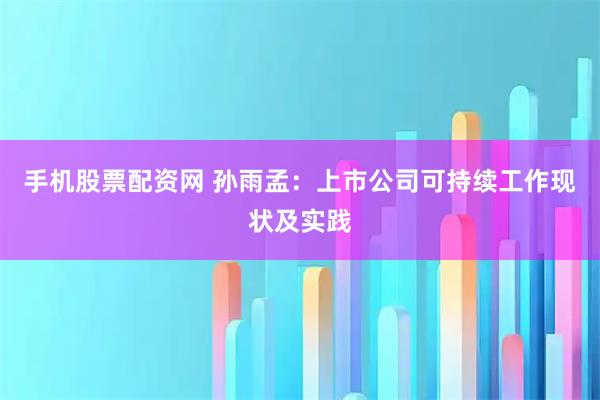 手机股票配资网 孙雨孟：上市公司可持续工作现状及实践