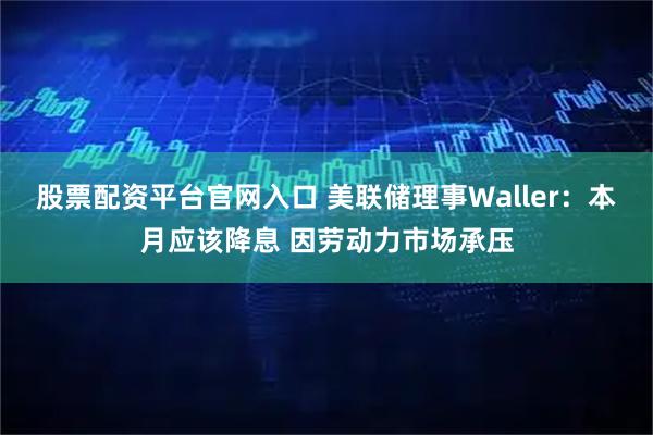 股票配资平台官网入口 美联储理事Waller：本月应该降息 因劳动力市场承压