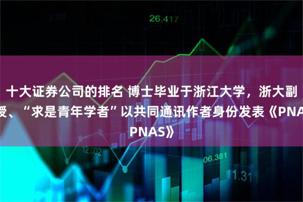 十大证券公司的排名 博士毕业于浙江大学，浙大副教授、“求是青年学者”以共同通讯作者身份发表《PNAS》