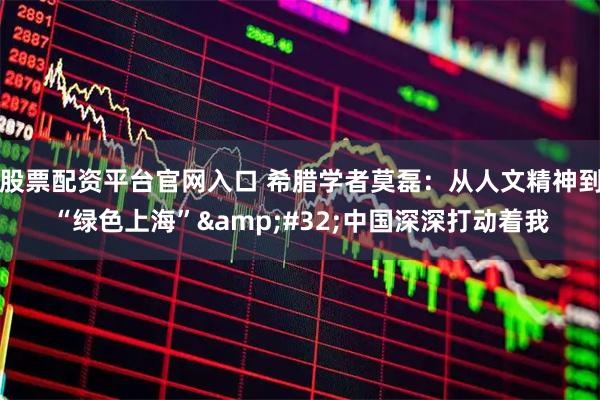 股票配资平台官网入口 希腊学者莫磊：从人文精神到“绿色上海” 中国深深打动着我