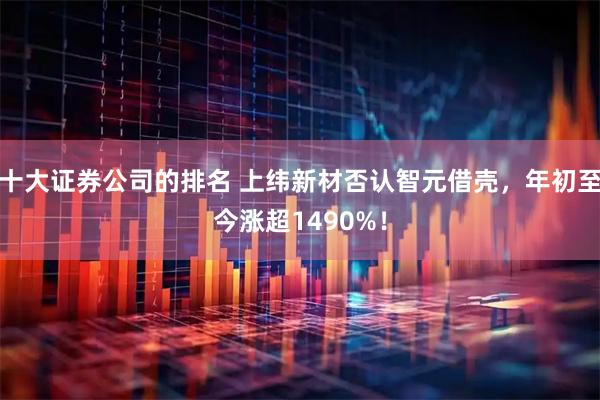 十大证券公司的排名 上纬新材否认智元借壳，年初至今涨超1490%！