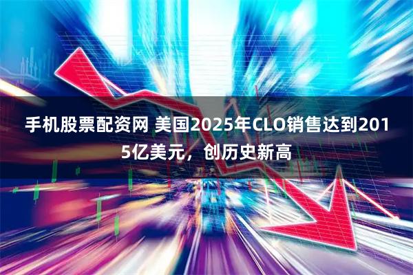 手机股票配资网 美国2025年CLO销售达到2015亿美元，创历史新高